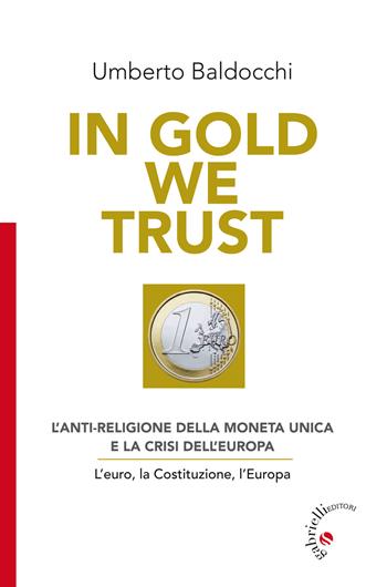 In Gold we trust. L'anti-religione della moneta unica e la crisi dell'Europa. L'euro, la Costituzione, l'Europa - Umberto Baldocchi - Libro Gabrielli Editori 2017 | Libraccio.it