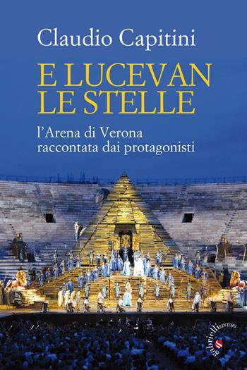 E lucevan le stelle. L'Arena di Verona raccontata dai protagonisti - Claudio Capitini - Libro Gabrielli Editori 2017 | Libraccio.it