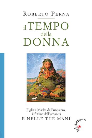 Il tempo della donna. Figlia e Madre dell'universo, il futuro dell'umanità è nelle tue mani - Roberto Perna - Libro Gabrielli Editori 2017 | Libraccio.it