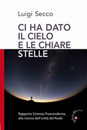 Ci hai dato il cielo e le chiare stelle. Rapporto Scienza-Trascendenza, alla ricerca dell'unità del Reale