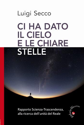 Ci hai dato il cielo e le chiare stelle. Rapporto Scienza-Trascendenza, alla ricerca dell'unità del Reale - Luigi Secco - Libro Gabrielli Editori 2017, Un futuro per l'uomo. Testi | Libraccio.it