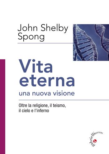 Vita eterna, una nuova visione. Oltre la religione, il teismo, il cielo e l'inferno - John Shelby Spong - Libro Gabrielli Editori 2017 | Libraccio.it