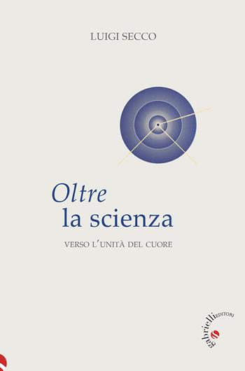 Oltre la scienza. Verso l'unità del cuore - Luigi Secco - Libro Gabrielli Editori 2022 | Libraccio.it