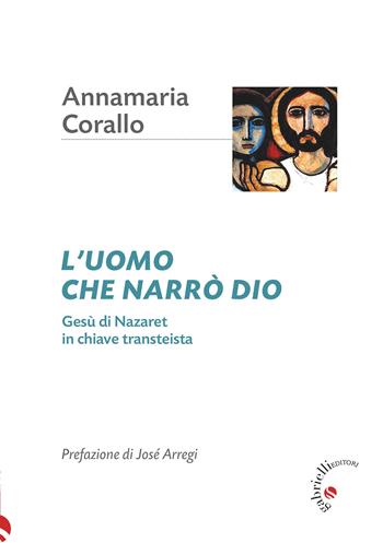 L'uomo che narrò Dio. Gesù di Nazaret in chiave transteista - Annamaria Corallo - Libro Gabrielli Editori 2023 | Libraccio.it