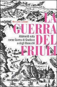 La guerra del Friuli. Altrimenti nota come guerra di Gradisca o degli Uscocchi - Riccardo Caimmi - Libro LEG Edizioni 2007, Le guerre | Libraccio.it