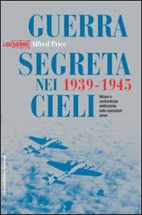 Guerra segreta nei cieli 1939-1945. Misure e contromisure elettroniche nelle operazioni aeree. Ediz. illustrata - Alfred Price - Libro LEG Edizioni 2014, Le guerre | Libraccio.it