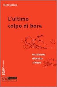 Ultimo colpo di bora. Una sinistra riformista a Trieste - Stelio Spadaro - Libro LEG Edizioni 2008 | Libraccio.it