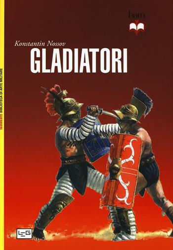 Gladiatori - Konstantin Nossov - Libro LEG Edizioni 2016, Biblioteca di arte militare. Guerrieri | Libraccio.it