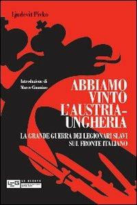 Abbiamo vinto l'Austria-Ungheria. La grande guerra dei legionari slavi sul fronte italiano - Ljudevit Pivko - Libro LEG Edizioni 2011, Le guerre | Libraccio.it