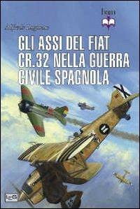 Gli assi del Fiat CR.32 nella guerra civile spagnola - Alfredo Logoluso - Libro LEG Edizioni 2012, Biblioteca di arte militare | Libraccio.it