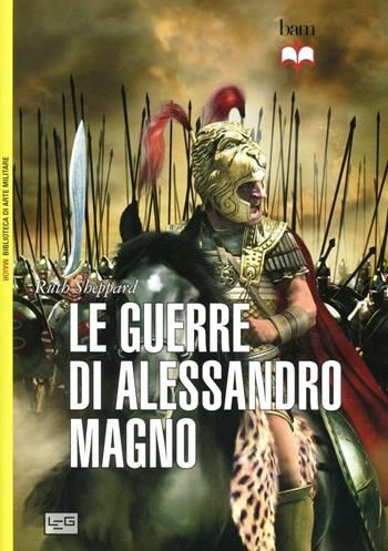 Le guerre di Alessandro Magno - Ruth Sheppard - Libro LEG Edizioni 2012, Biblioteca di arte militare | Libraccio.it