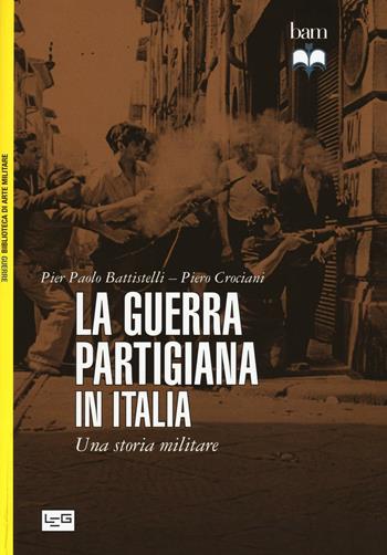 La guerra partigiana in Italia. Una storia militare - Pier Paolo Battistelli, Piero Crociani - Libro LEG Edizioni 2016, Biblioteca di arte militare. Guerre | Libraccio.it
