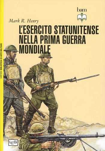 L'esercito statunitense nella prima guerra mondiale - Mark R. Henry - Libro LEG Edizioni 2014, Biblioteca di arte militare | Libraccio.it