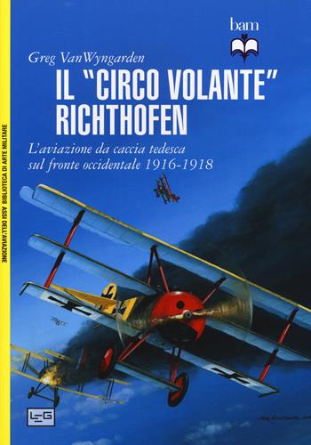 Il «circo volante» Richthofen. L'aviazione da caccia tedesca sul fronte occidentale 1916-1918. Ediz. illustrata - Greg Van Wyngarden - Libro LEG Edizioni 2015, Biblioteca di arte militare | Libraccio.it