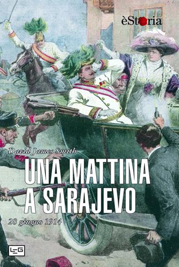 Una mattina a Sarajevo. 28 giugno 1914 - David J. Smith - Libro LEG Edizioni 2014, èStoria | Libraccio.it