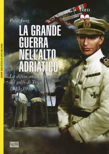 La grande guerra nell'alto Adriatico. La difesa austro-ungarica del golfo di Trieste 1915-1918 - Peter Jung - Libro LEG Edizioni 2013, Biblioteca di arte militare. Maior | Libraccio.it