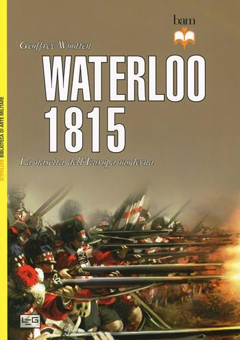 Waterloo 1815. La nascita dell'Europa moderna - Geoffrey Wotten - Libro LEG Edizioni 2014, Biblioteca di arte militare. Battaglie | Libraccio.it