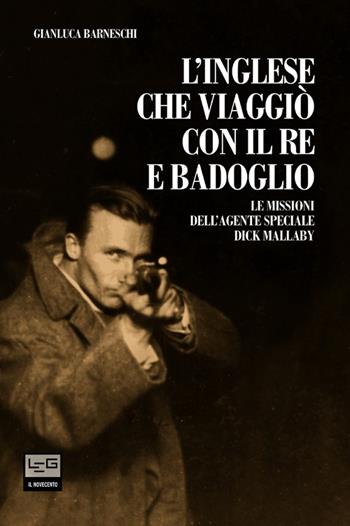 L' inglese che viaggiò con il re e Badoglio. Le missioni dell'agente speciale Dick Mallaby - Gianluca Barneschi - Libro LEG Edizioni 2013, Novecento | Libraccio.it