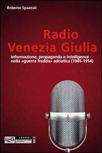 Radio Venezia Giulia. Informazione, propaganda e intelligence nella «guerra fredda» adriatica (1945-1954) - Roberto Spazzali - Libro LEG Edizioni 2012, I leggeri | Libraccio.it