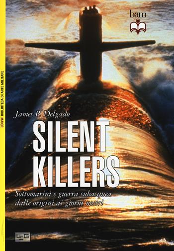 Silent killers. Sottomarini e guerra subacquea dalle origini ai giorni nostri - James P. Delgado - Libro LEG Edizioni 2015, Biblioteca di arte militare. Maior | Libraccio.it