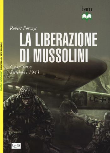 La liberazione di Mussolini. Gran Sasso. Settembre 1943 - Robert Forczyc - Libro LEG Edizioni 2016, Biblioteca di arte militare. Operazioni speciali | Libraccio.it