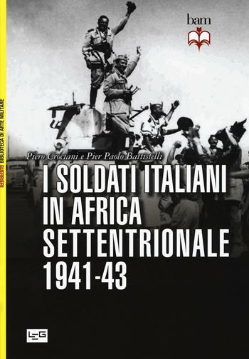 I soldati italiani in Africa settentrionale (1941-43) - Piero Crociani, Pier Paolo Battistelli - Libro LEG Edizioni 2016, Biblioteca di arte militare. Guerrieri | Libraccio.it