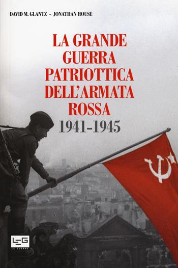 La grande guerra patriottica dell'Armata Rossa 1941-1945 - David M. Glantz, Jonathan House - Libro LEG Edizioni 2015, Le guerre | Libraccio.it