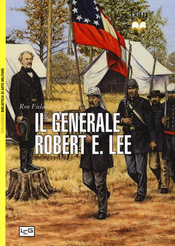 Il generale Robert E. Lee - Ron Field - Libro LEG Edizioni 2015, Biblioteca di arte militare. Condottieri | Libraccio.it