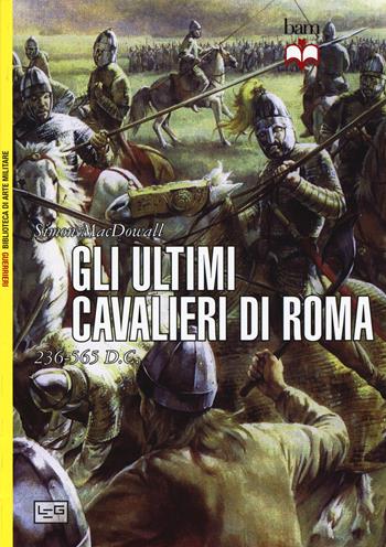 Gli ultimi cavalieri di Roma 265-565 d. C. - Simon MacDowall - Libro LEG Edizioni 2015, Biblioteca di arte militare | Libraccio.it