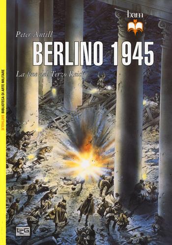 Berlino 1945. La fine del Terzo Reich - Peter Antill - Libro LEG Edizioni 2015, Biblioteca di arte militare. Battaglie | Libraccio.it