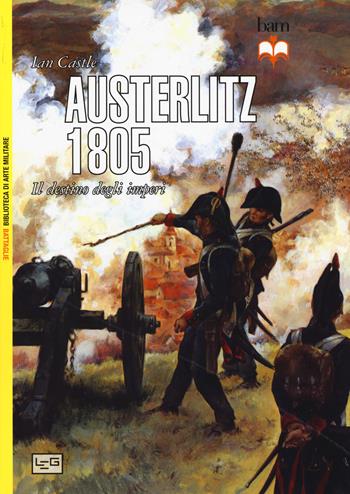 Austerlitz 1805. Il destino degli imperi - Ian Castle - Libro LEG Edizioni 2015, Biblioteca di arte militare | Libraccio.it
