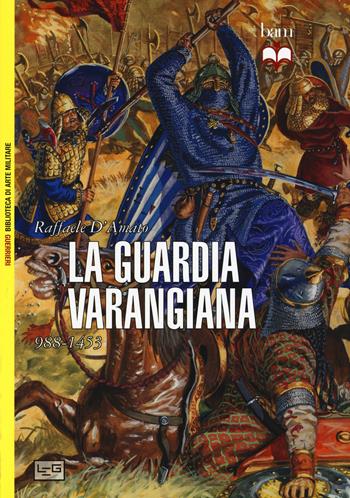 La guardia Varangiana 988-1453 - Raffaele D'Amato - Libro LEG Edizioni 2015, Biblioteca di arte militare. Guerrieri | Libraccio.it