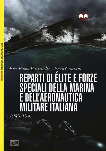 Reparti d'élite e forze speciali della Marina e dell'Aeronautica italiane. 1940-1945 - Pier Paolo Battistelli, Piero Crociani - Libro LEG Edizioni 2016, Biblioteca di arte militare. Guerrieri | Libraccio.it