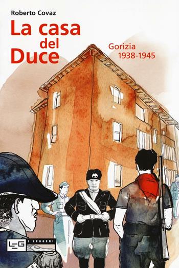 La casa del duce. Gorizia 1938-1945 - Roberto Covaz - Libro LEG Edizioni 2016, I leggeri | Libraccio.it