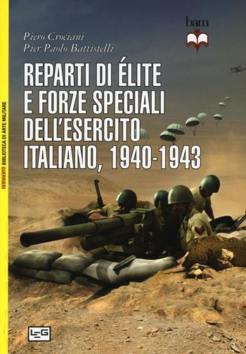 Reparti di élite e forze speciali dell'esercito italiano, 1940-1943 - Piero Crociani, Pier Paolo Battistelli - Libro LEG Edizioni 2016, Biblioteca di arte militare. Guerrieri | Libraccio.it