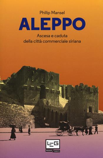 Aleppo. Ascesa e caduta della città commerciale siriana - Philip Mansel - Libro LEG Edizioni 2017 | Libraccio.it