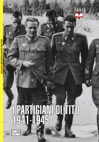 I partigiani di Tito 1941-1945 - Vuksic Velimir - Libro LEG Edizioni 2017, Biblioteca di arte militare. Guerrieri | Libraccio.it
