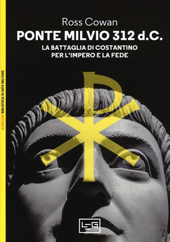 Ponte Milvio 312 d.C. La battaglia di Costantino per l'impero e la fede - Ross Cowan - Libro LEG Edizioni 2017, Biblioteca di arte militare. Battaglie | Libraccio.it