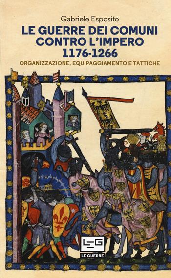 Le guerre dei comuni contro l'impero. Organizzazione, equipaggiamento e tattiche. Guerrieri e soldati d'Italia - Gabriele Esposito - Libro LEG Edizioni 2017, Le guerre | Libraccio.it