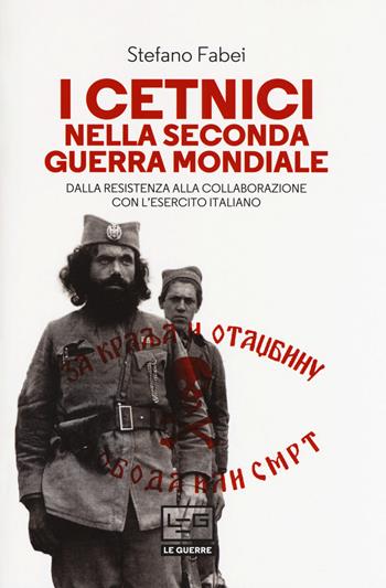 I cetnici nella seconda guerra mondiale. Dalla resistenza alla collaborazione con l'esercito italiano - Stefano Fabei - Libro LEG Edizioni 2017, Le guerre | Libraccio.it