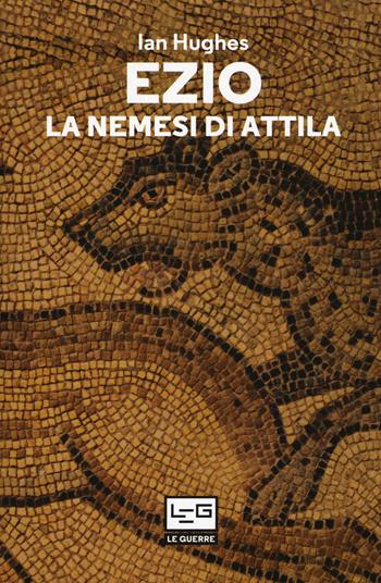 Ezio. La nemesi di Attila - Ian Hughes - Libro LEG Edizioni 2017, Le guerre | Libraccio.it