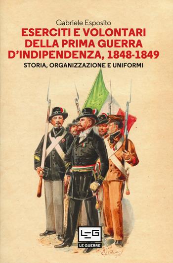 Eserciti e volontari della prima guerra d'indipendenza, 1848-1849. Storia, organizzazione e uniformi - Gabriele Esposito - Libro LEG Edizioni 2017, Le guerre | Libraccio.it