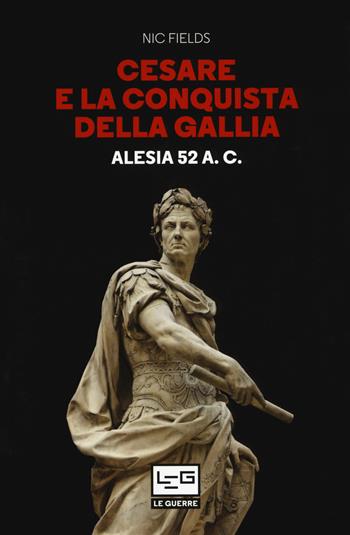 Cesare e la conquista della Gallia. Alesia 52 a. C. - Nic Fields - Libro LEG Edizioni 2018, Le guerre | Libraccio.it
