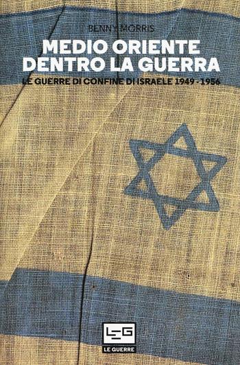 Medio Oriente dentro la guerra. Le guerre di confine d'Israele 1949-1956 - Benny Morris - Libro LEG Edizioni 2018, Le guerre | Libraccio.it