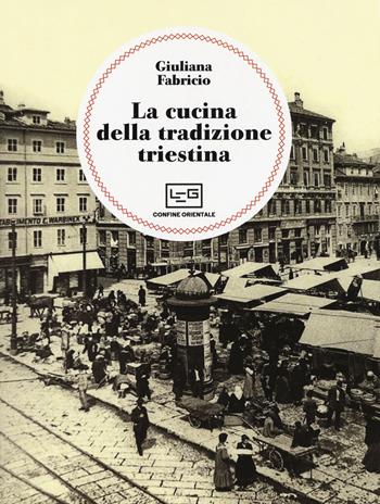 La cucina della tradizione triestina - Giuliana Fabricio - Libro LEG Edizioni 2018, Confine orientale | Libraccio.it