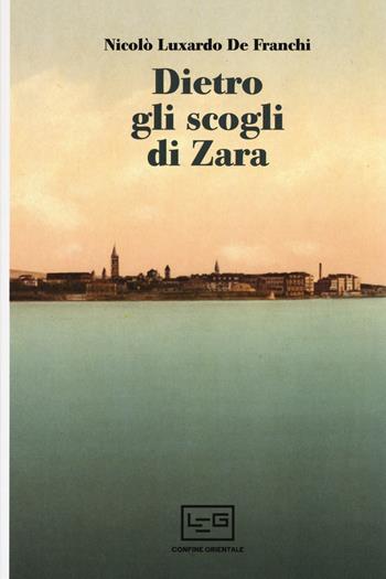 Dietro gli scogli di Zara - Nicolò Luxardo De Franchi - Libro LEG Edizioni 2017, Confine orientale | Libraccio.it