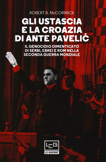 Gli Ustascia e la Croazia di Ante Pavelic. Il genocidio dimenticato di serbi, ebrei e rom nella Seconda guerra mondiale - Robert McCormick - Libro LEG Edizioni 2018, Le guerre | Libraccio.it