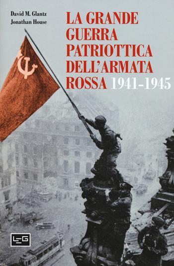 La grande guerra patriottica dell'Armata Rossa 1941-1945 - David M. Glantz, Jonathan House - Libro LEG Edizioni 2019, Le guerre | Libraccio.it