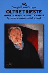 Oltre Trieste. Storie di famiglia e di vita vissuta (Un secolo attraverso molte frontiere)