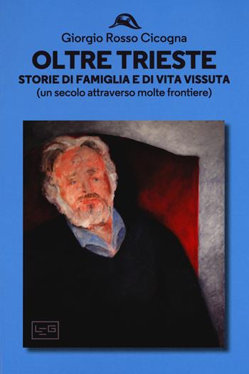 Oltre Trieste. Storie di famiglia e di vita vissuta (Un secolo attraverso molte frontiere) - Giorgio Rosso Cicogna - Libro LEG Edizioni 2018, I leggeri | Libraccio.it